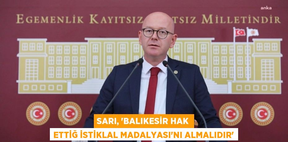 SARI, “BALIKESİR HAK ETTİĞ İSTİKLAL MADALYASI’NI ALMALIDIR”