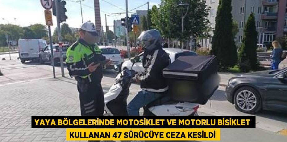 YAYA BÖLGELERİNDE MOTOSİKLET VE MOTORLU BİSİKLET KULLANAN 47 SÜRÜCÜYE CEZA KESİLDİ