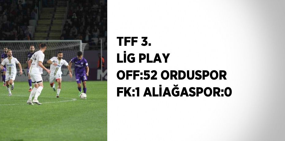 TFF 3. LİG PLAY OFF:52 ORDUSPOR FK:1 ALİAĞASPOR:0