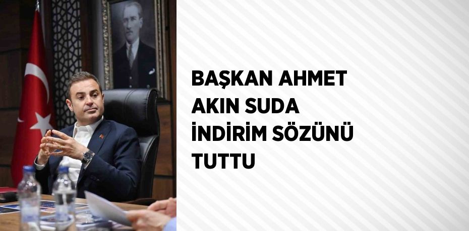 BAŞKAN AHMET AKIN SUDA İNDİRİM SÖZÜNÜ TUTTU