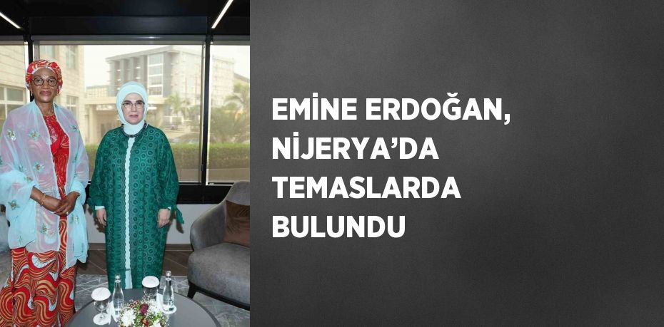 EMİNE ERDOĞAN, NİJERYA’DA TEMASLARDA BULUNDU