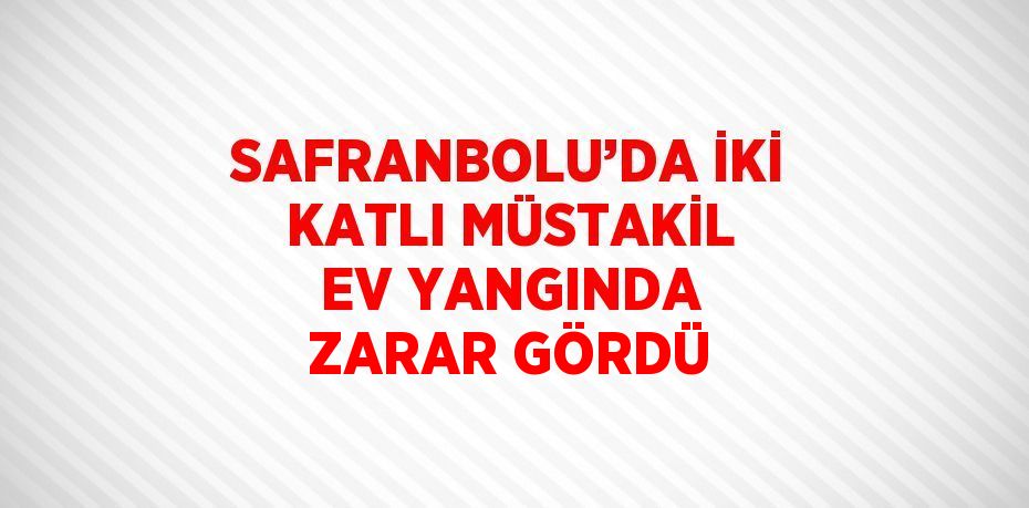 SAFRANBOLU’DA İKİ KATLI MÜSTAKİL EV YANGINDA ZARAR GÖRDÜ