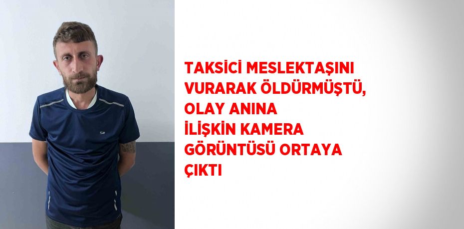 TAKSİCİ MESLEKTAŞINI VURARAK ÖLDÜRMÜŞTÜ, OLAY ANINA İLİŞKİN KAMERA GÖRÜNTÜSÜ ORTAYA ÇIKTI