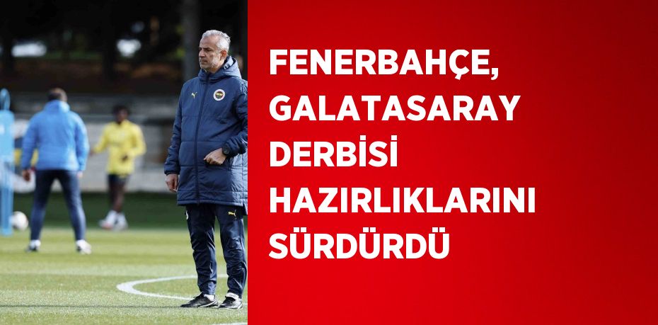 FENERBAHÇE, GALATASARAY DERBİSİ HAZIRLIKLARINI SÜRDÜRDÜ