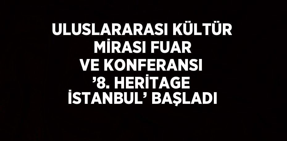 ULUSLARARASI KÜLTÜR MİRASI FUAR VE KONFERANSI ’8. HERİTAGE İSTANBUL’ BAŞLADI