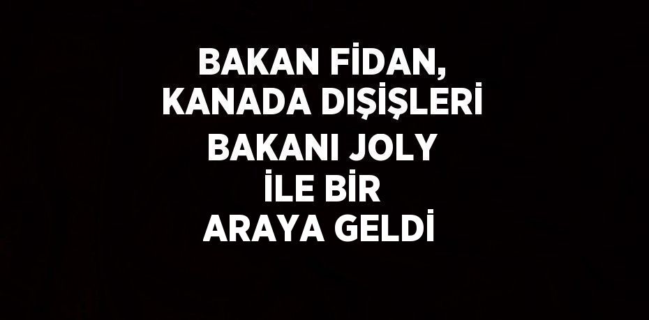 BAKAN FİDAN, KANADA DIŞİŞLERİ BAKANI JOLY İLE BİR ARAYA GELDİ