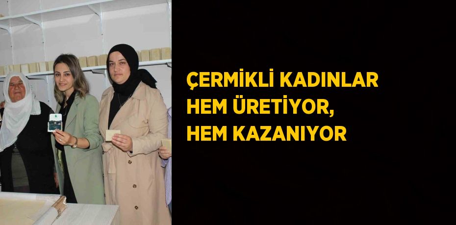 ÇERMİKLİ KADINLAR HEM ÜRETİYOR, HEM KAZANIYOR