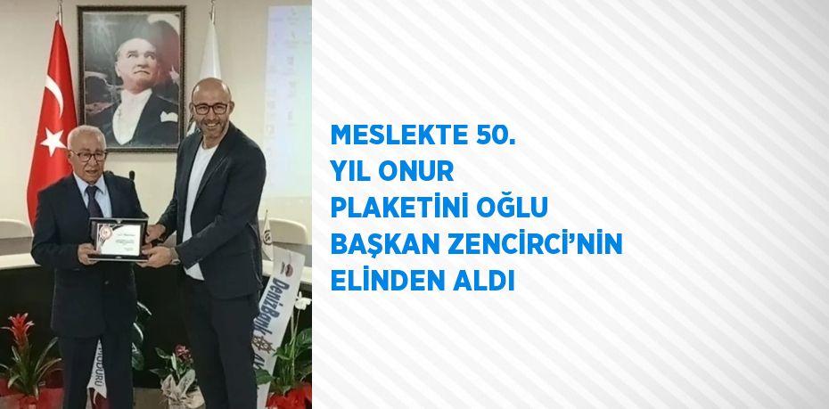 MESLEKTE 50. YIL ONUR PLAKETİNİ OĞLU BAŞKAN ZENCİRCİ’NİN ELİNDEN ALDI