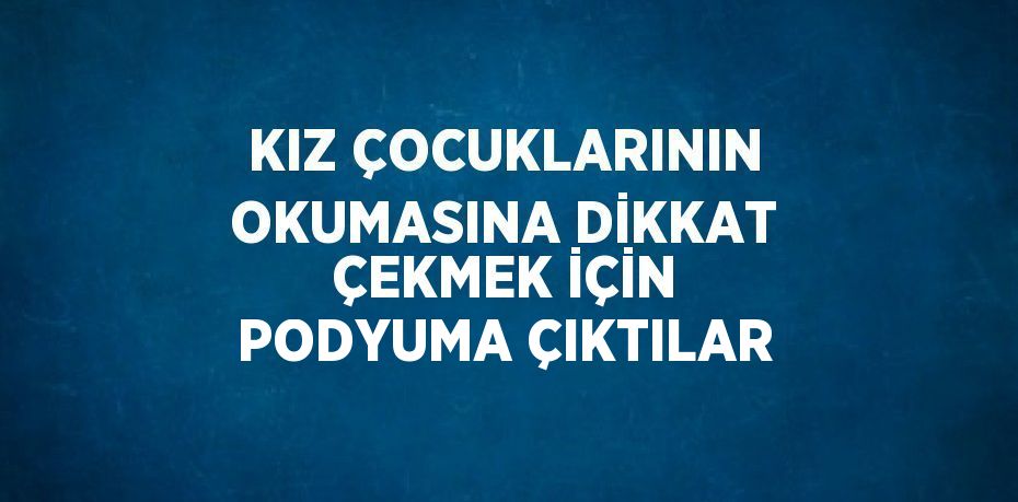 KIZ ÇOCUKLARININ OKUMASINA DİKKAT ÇEKMEK İÇİN PODYUMA ÇIKTILAR