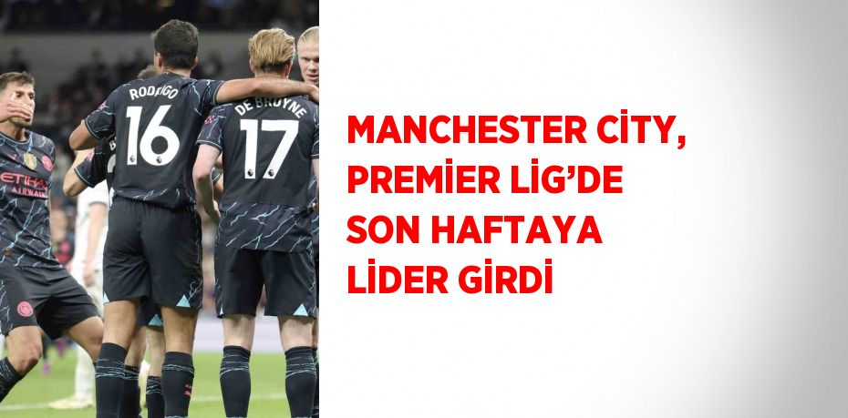 MANCHESTER CİTY, PREMİER LİG’DE SON HAFTAYA LİDER GİRDİ