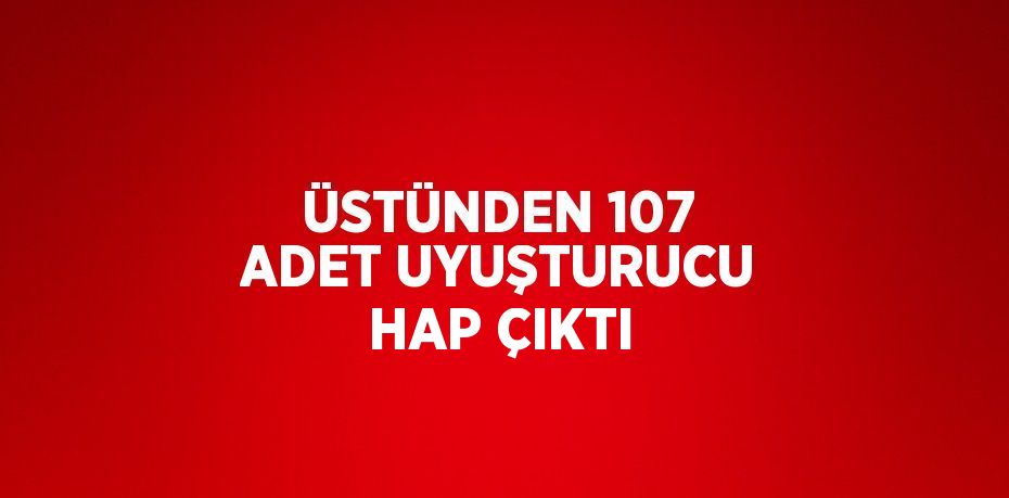 ÜSTÜNDEN 107 ADET UYUŞTURUCU HAP ÇIKTI