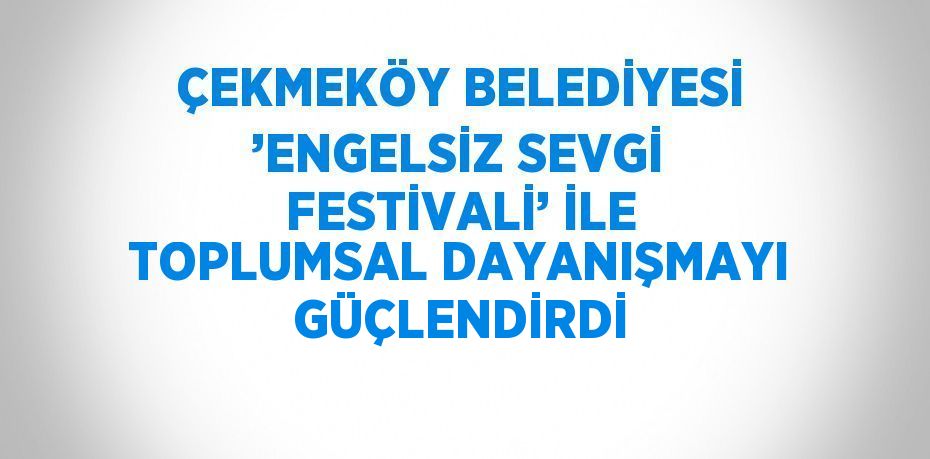 ÇEKMEKÖY BELEDİYESİ ’ENGELSİZ SEVGİ FESTİVALİ’ İLE TOPLUMSAL DAYANIŞMAYI GÜÇLENDİRDİ