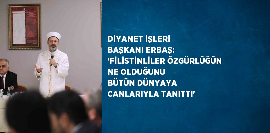 DİYANET İŞLERİ BAŞKANI ERBAŞ: 'FİLİSTİNLİLER ÖZGÜRLÜĞÜN NE OLDUĞUNU BÜTÜN DÜNYAYA CANLARIYLA TANITTI'