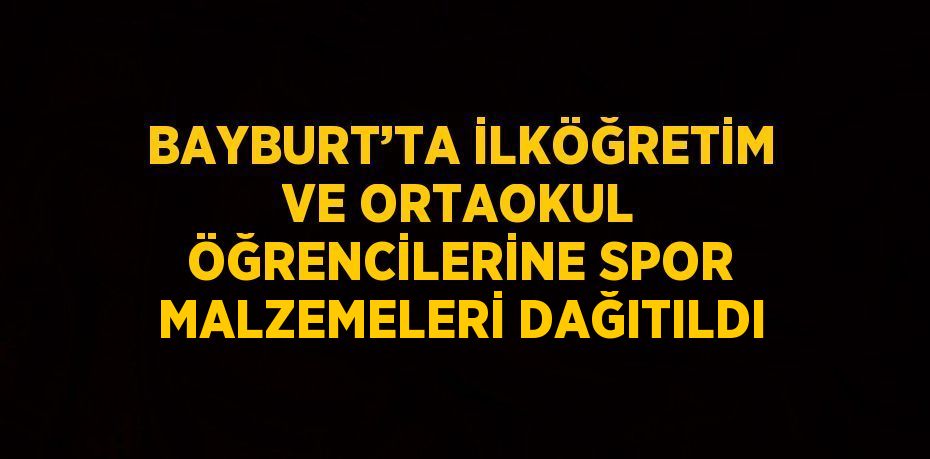 BAYBURT’TA İLKÖĞRETİM VE ORTAOKUL ÖĞRENCİLERİNE SPOR MALZEMELERİ DAĞITILDI