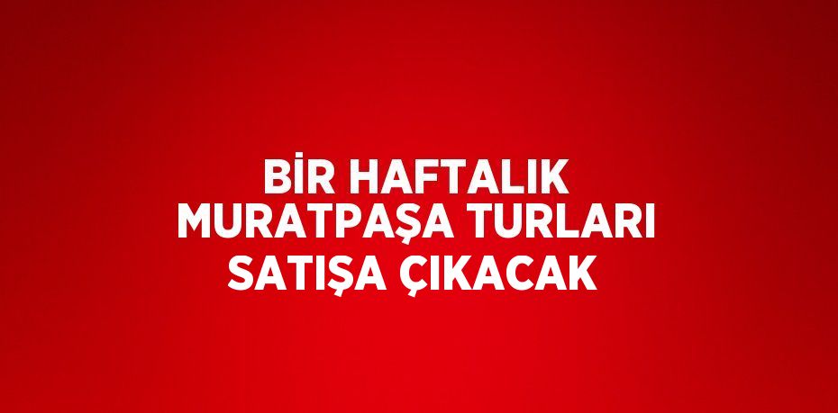 BİR HAFTALIK MURATPAŞA TURLARI SATIŞA ÇIKACAK