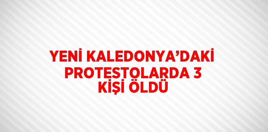 YENİ KALEDONYA’DAKİ PROTESTOLARDA 3 KİŞİ ÖLDÜ