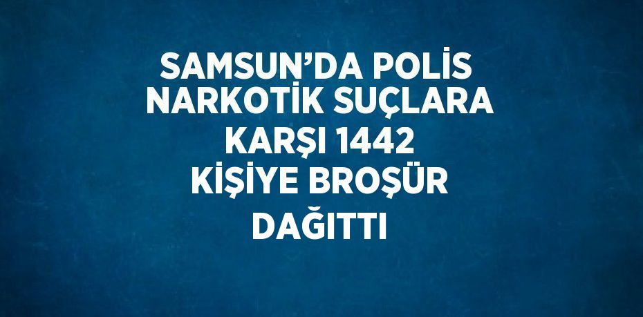 SAMSUN’DA POLİS NARKOTİK SUÇLARA KARŞI 1442 KİŞİYE BROŞÜR DAĞITTI