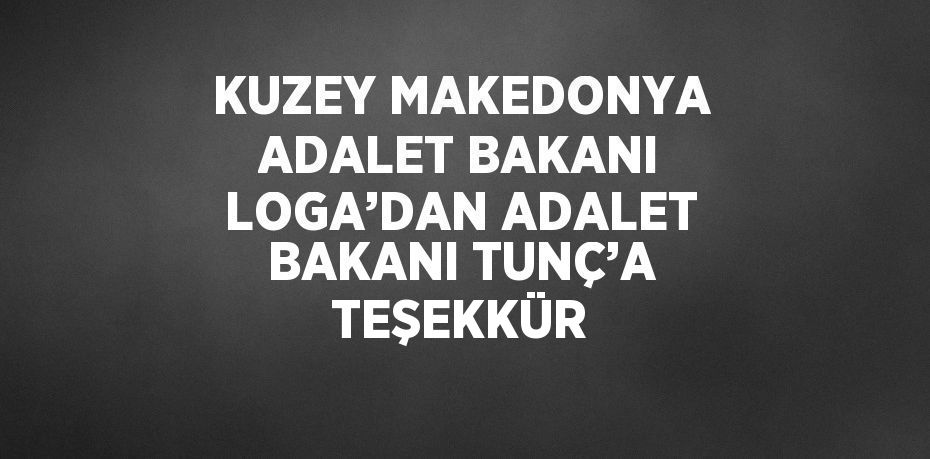 KUZEY MAKEDONYA ADALET BAKANI LOGA’DAN ADALET BAKANI TUNÇ’A TEŞEKKÜR