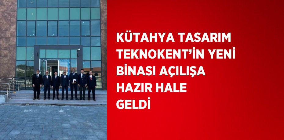 KÜTAHYA TASARIM TEKNOKENT’İN YENİ BİNASI AÇILIŞA HAZIR HALE GELDİ