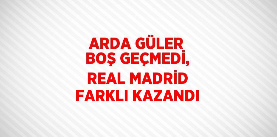 ARDA GÜLER BOŞ GEÇMEDİ, REAL MADRİD FARKLI KAZANDI