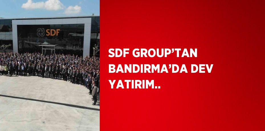 SDF GROUP’TAN BANDIRMA’DA DEV YATIRIM..