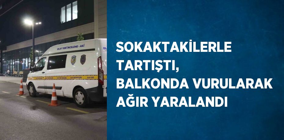 SOKAKTAKİLERLE TARTIŞTI, BALKONDA VURULARAK AĞIR YARALANDI