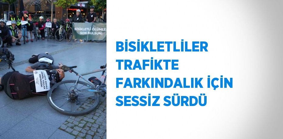 BİSİKLETLİLER TRAFİKTE FARKINDALIK İÇİN SESSİZ SÜRDÜ