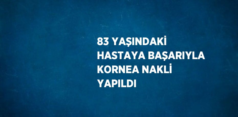 83 YAŞINDAKİ HASTAYA BAŞARIYLA KORNEA NAKLİ YAPILDI