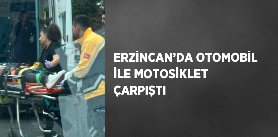 ERZİNCAN’DA OTOMOBİL İLE MOTOSİKLET ÇARPIŞTI