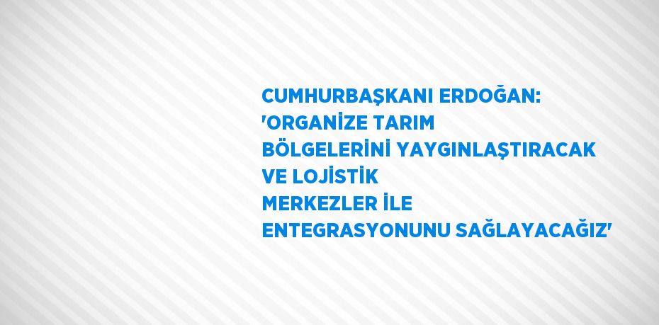 CUMHURBAŞKANI ERDOĞAN: 'ORGANİZE TARIM BÖLGELERİNİ YAYGINLAŞTIRACAK VE LOJİSTİK MERKEZLER İLE ENTEGRASYONUNU SAĞLAYACAĞIZ'