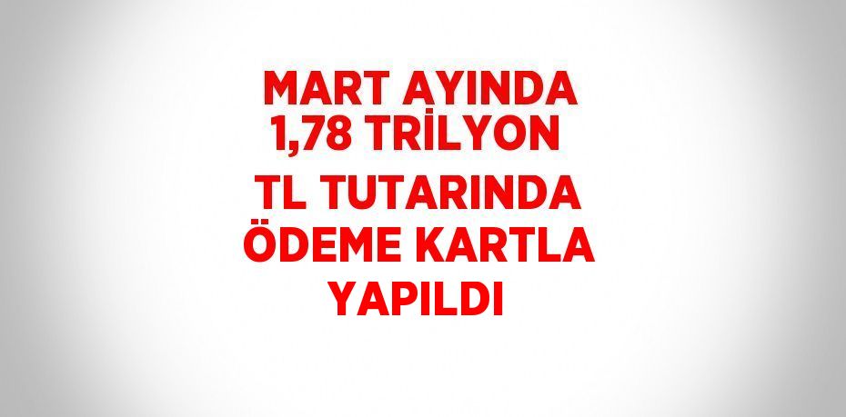 MART AYINDA 1,78 TRİLYON TL TUTARINDA ÖDEME KARTLA YAPILDI