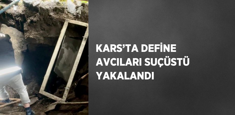 KARS’TA DEFİNE AVCILARI SUÇÜSTÜ YAKALANDI