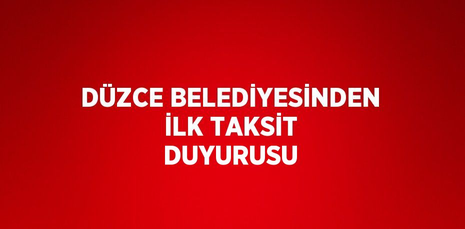 DÜZCE BELEDİYESİNDEN İLK TAKSİT DUYURUSU