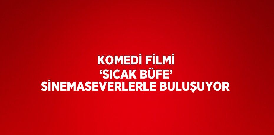 KOMEDİ FİLMİ ‘SICAK BÜFE’ SİNEMASEVERLERLE BULUŞUYOR