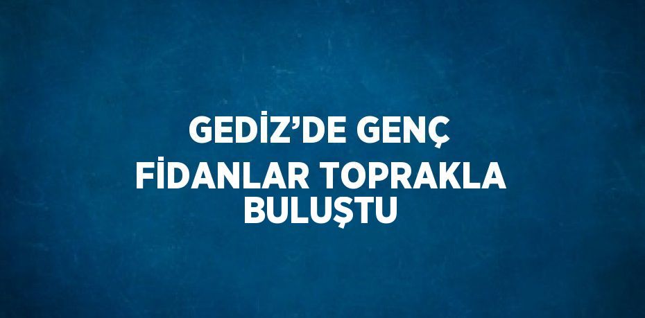 GEDİZ’DE GENÇ FİDANLAR TOPRAKLA BULUŞTU