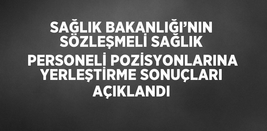 SAĞLIK BAKANLIĞI’NIN SÖZLEŞMELİ SAĞLIK PERSONELİ POZİSYONLARINA YERLEŞTİRME SONUÇLARI AÇIKLANDI