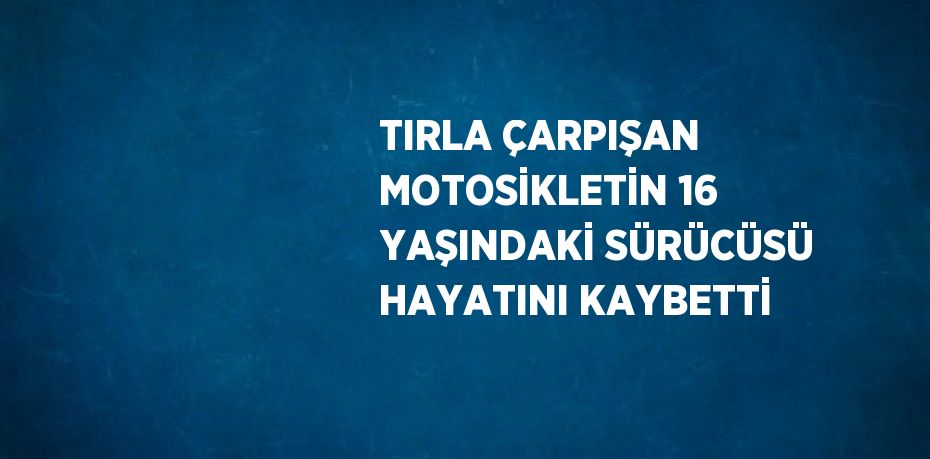 TIRLA ÇARPIŞAN MOTOSİKLETİN 16 YAŞINDAKİ SÜRÜCÜSÜ HAYATINI KAYBETTİ