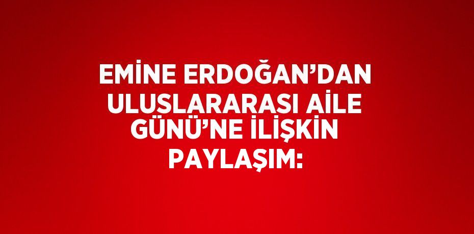 EMİNE ERDOĞAN’DAN ULUSLARARASI AİLE GÜNÜ’NE İLİŞKİN PAYLAŞIM: