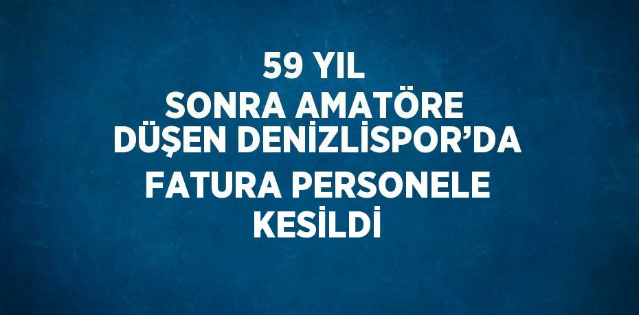 59 YIL SONRA AMATÖRE DÜŞEN DENİZLİSPOR’DA FATURA PERSONELE KESİLDİ