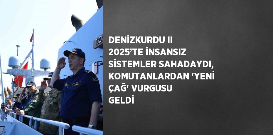 DENİZKURDU II 2025’TE İNSANSIZ SİSTEMLER SAHADAYDI, KOMUTANLARDAN 'YENİ ÇAĞ' VURGUSU GELDİ
