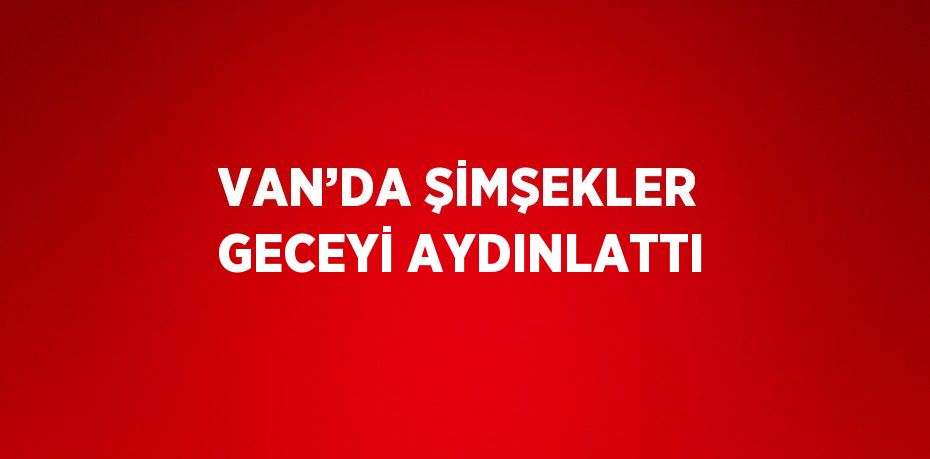 VAN’DA ŞİMŞEKLER GECEYİ AYDINLATTI