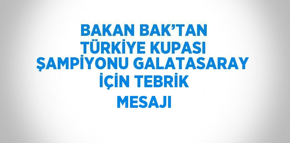 BAKAN BAK’TAN TÜRKİYE KUPASI ŞAMPİYONU GALATASARAY İÇİN TEBRİK MESAJI
