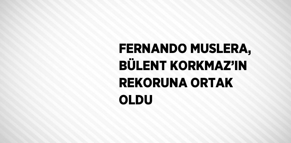FERNANDO MUSLERA, BÜLENT KORKMAZ’IN REKORUNA ORTAK OLDU