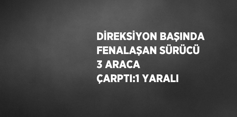 DİREKSİYON BAŞINDA FENALAŞAN SÜRÜCÜ 3 ARACA ÇARPTI:1 YARALI