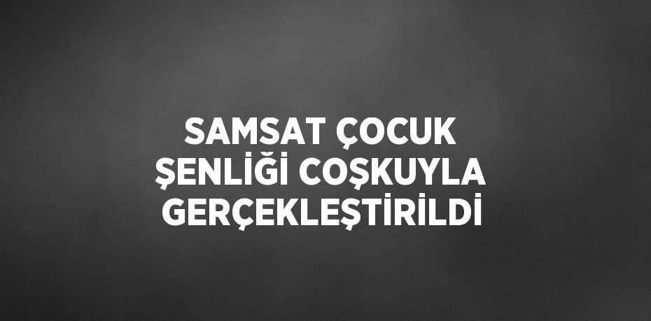 SAMSAT ÇOCUK ŞENLİĞİ COŞKUYLA GERÇEKLEŞTİRİLDİ