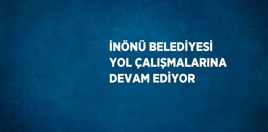 İNÖNÜ BELEDİYESİ YOL ÇALIŞMALARINA DEVAM EDİYOR