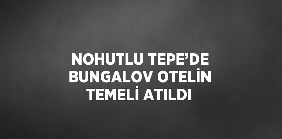 NOHUTLU TEPE’DE BUNGALOV OTELİN TEMELİ ATILDI