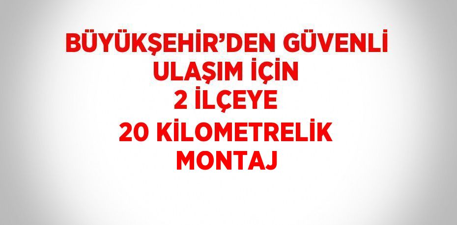 BÜYÜKŞEHİR’DEN GÜVENLİ ULAŞIM İÇİN 2 İLÇEYE 20 KİLOMETRELİK MONTAJ