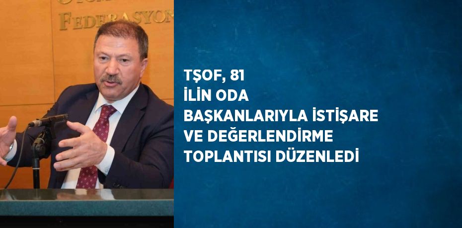 TŞOF, 81 İLİN ODA BAŞKANLARIYLA İSTİŞARE VE DEĞERLENDİRME TOPLANTISI DÜZENLEDİ