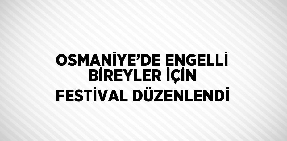 OSMANİYE’DE ENGELLİ BİREYLER İÇİN FESTİVAL DÜZENLENDİ